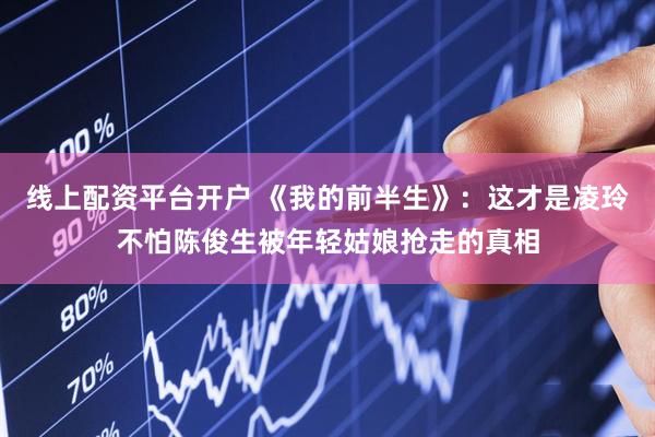 线上配资平台开户 《我的前半生》：这才是凌玲不怕陈俊生被年轻姑娘抢走的真相