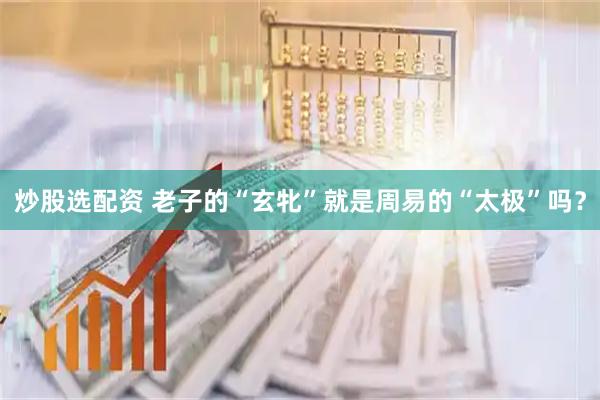 炒股选配资 老子的“玄牝”就是周易的“太极”吗？