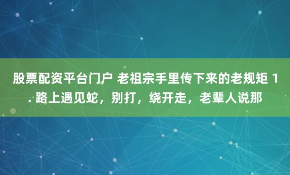 股票配资平台门户 老祖宗手里传下来的老规矩 1. 路上遇见蛇,别打,绕开走,老辈人说那